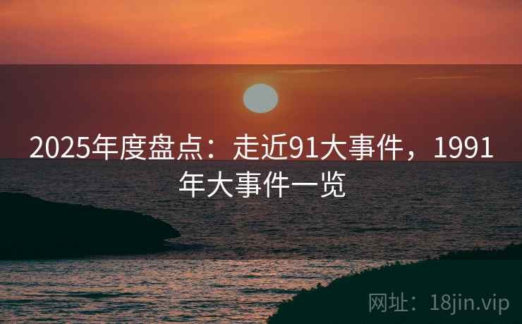 2025年度盘点：走近91大事件，1991年大事件一览