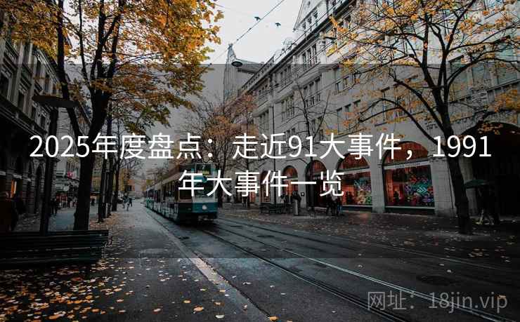 2025年度盘点：走近91大事件，1991年大事件一览