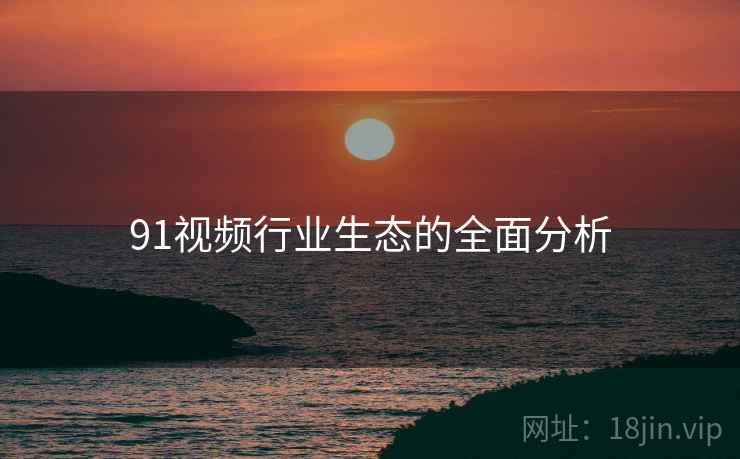 91视频行业生态的全面分析