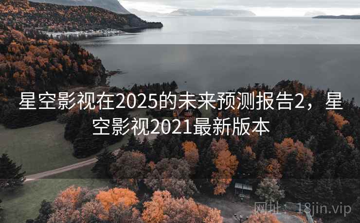 星空影视在2025的未来预测报告2,星空影视2021最新版本