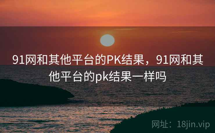 91网和其他平台的PK结果，91网和其他平台的pk结果一样吗