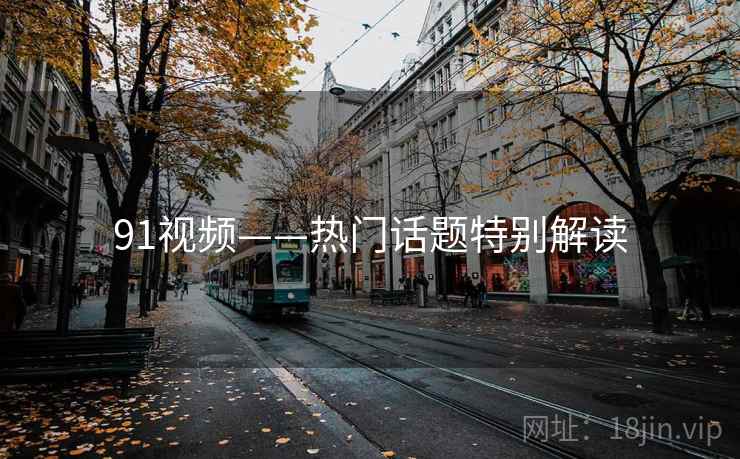 91视频——热门话题特别解读