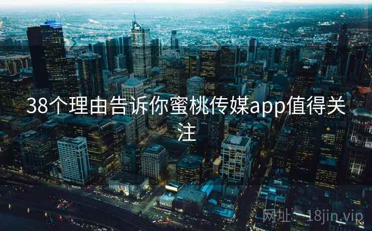 38个理由告诉你蜜桃传媒app值得关注