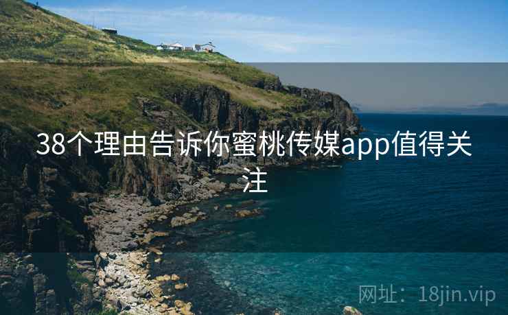 38个理由告诉你蜜桃传媒app值得关注