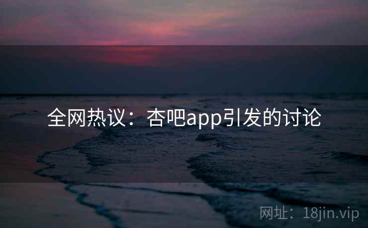全网热议：杏吧app引发的讨论