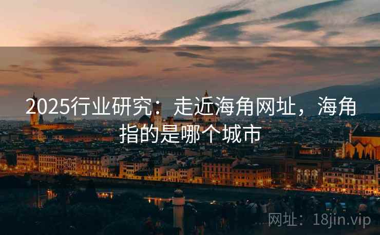 2025行业研究：走近海角网址，海角指的是哪个城市