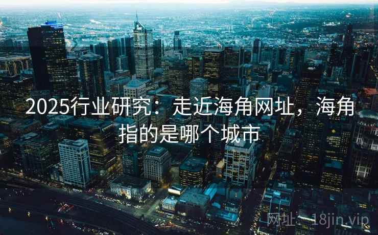 2025行业研究：走近海角网址，海角指的是哪个城市