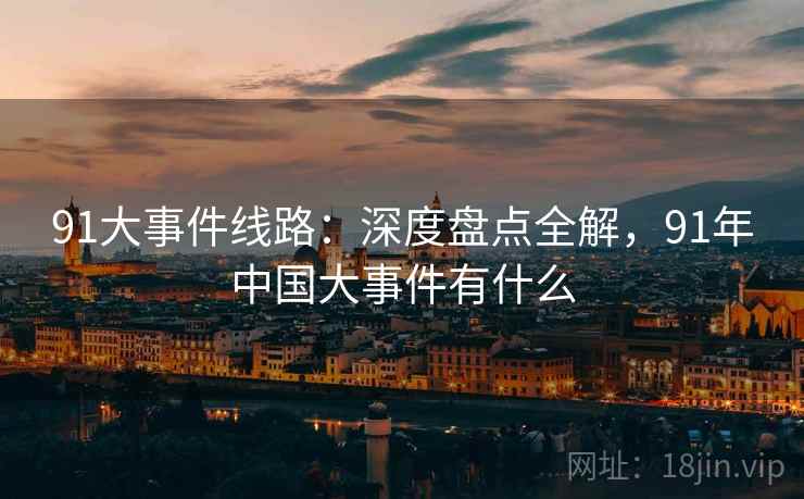 91大事件线路：深度盘点全解，91年中国大事件有什么