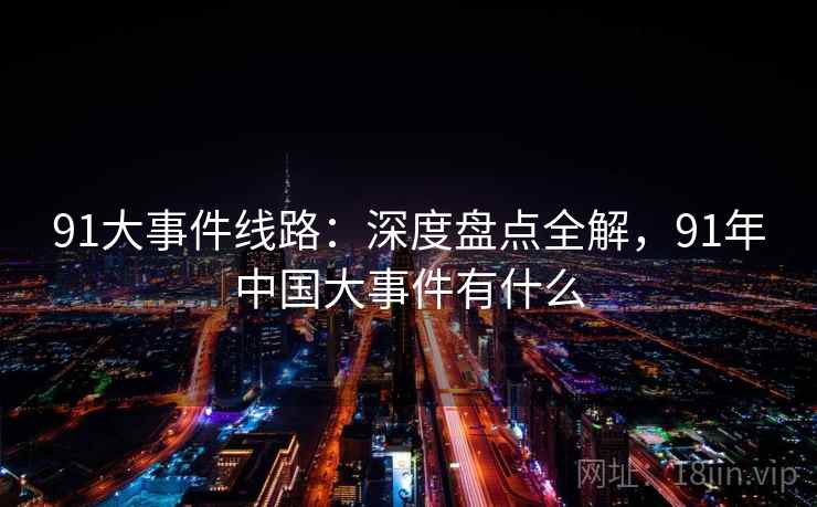91大事件线路：深度盘点全解，91年中国大事件有什么