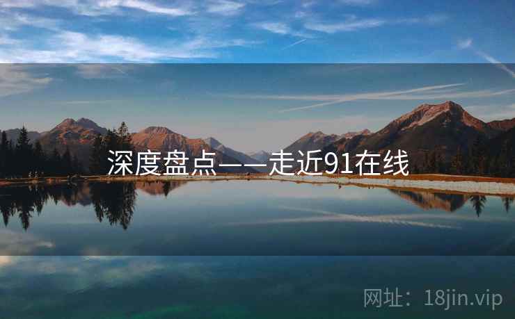 深度盘点——走近91在线