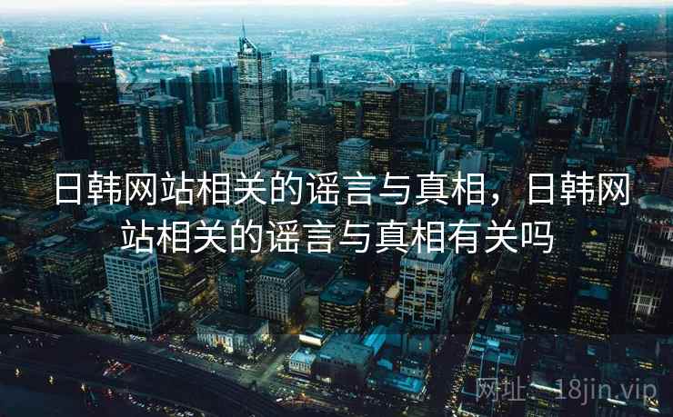日韩网站相关的谣言与真相，日韩网站相关的谣言与真相有关吗