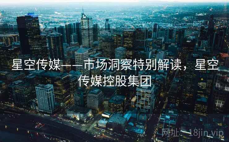 星空传媒——市场洞察特别解读，星空传媒控股集团
