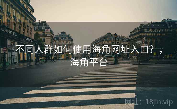 不同人群如何使用海角网址入口？，海角平台