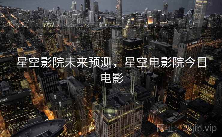 星空影院未来预测，星空电影院今日电影