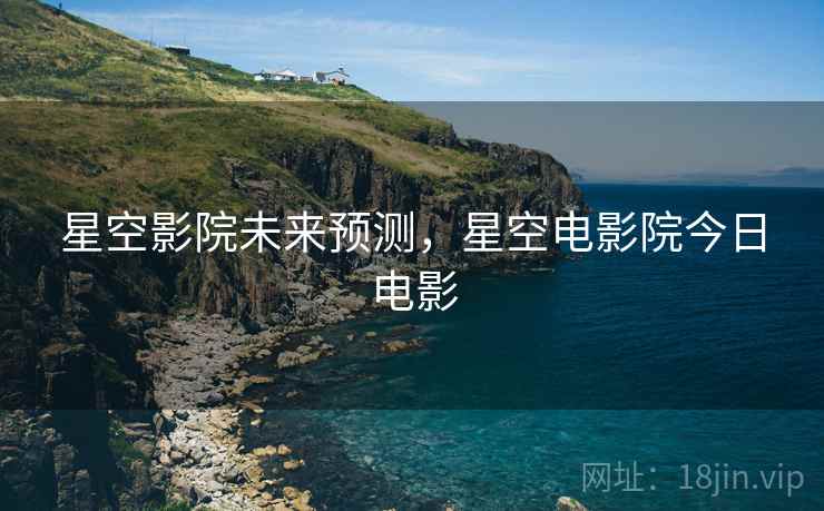 星空影院未来预测，星空电影院今日电影