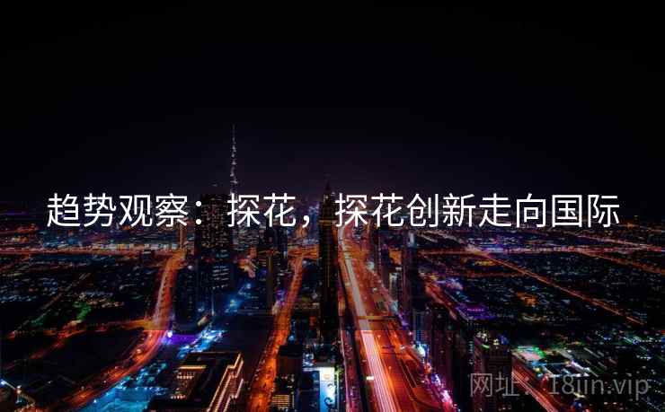 趋势观察：探花，探花创新走向国际