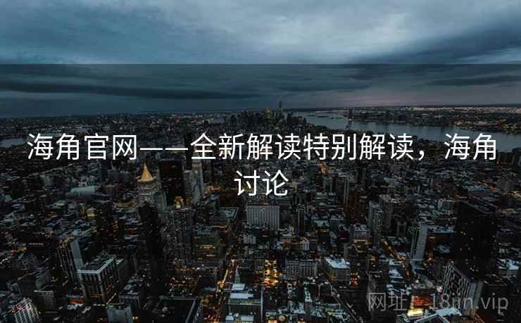 海角官网——全新解读特别解读，海角讨论