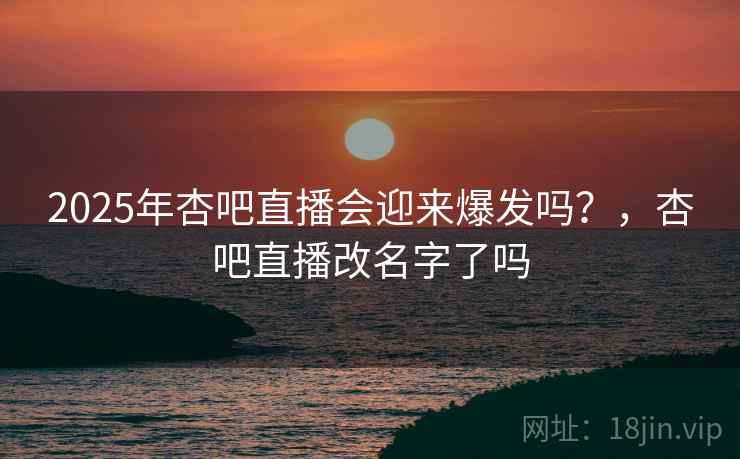 2025年杏吧直播会迎来爆发吗？，杏吧直播改名字了吗