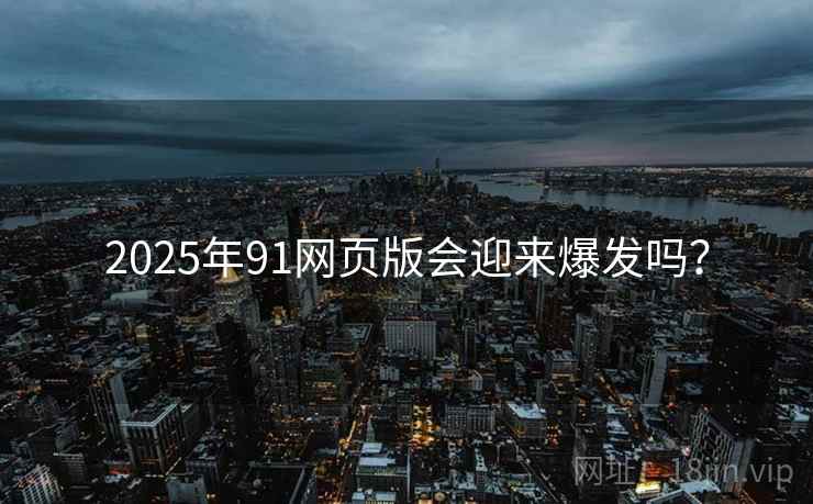 2025年91网页版会迎来爆发吗?