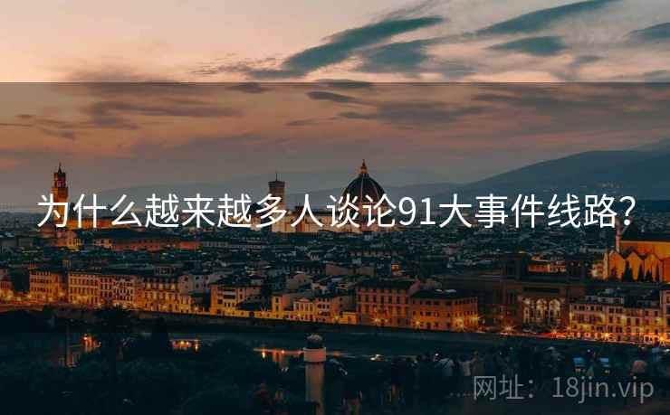 为什么越来越多人谈论91大事件线路？