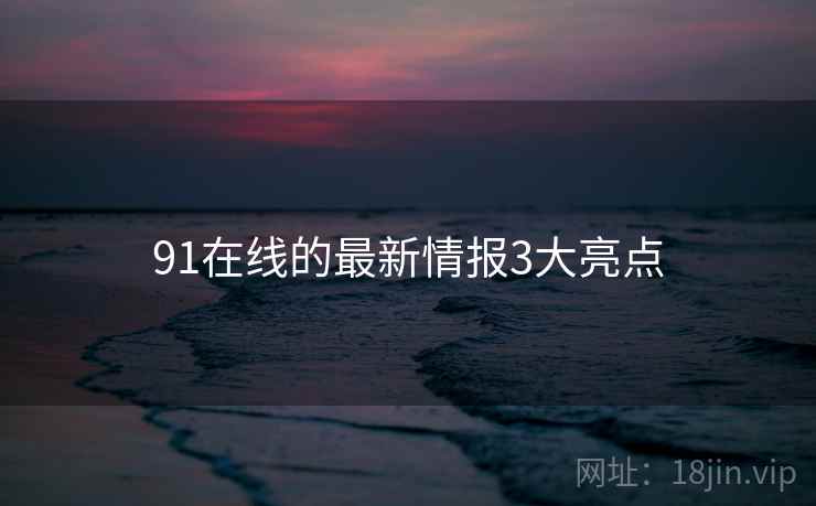 91在线的最新情报3大亮点