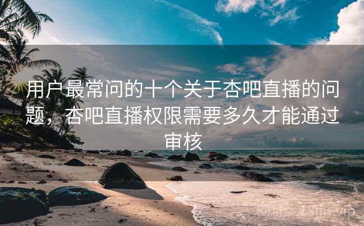 用户最常问的十个关于杏吧直播的问题，杏吧直播权限需要多久才能通过审核