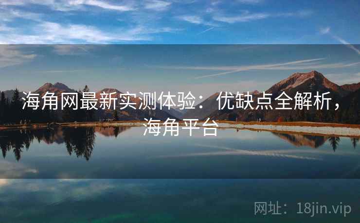 海角网最新实测体验：优缺点全解析，海角平台