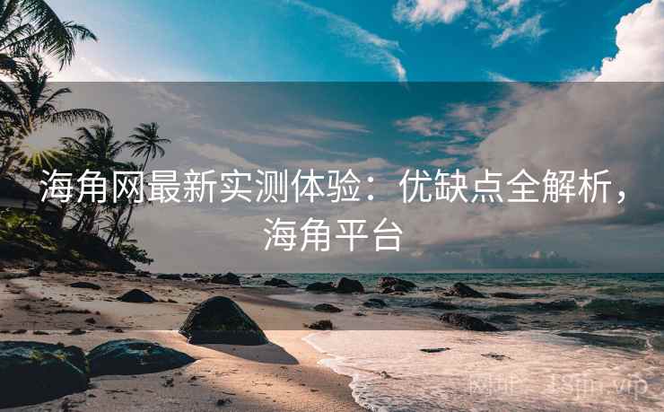 海角网最新实测体验:优缺点全解析,海角平台