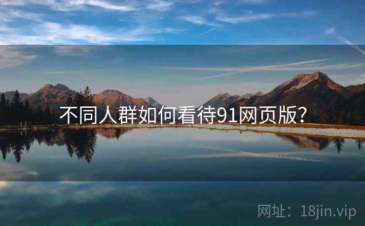 不同人群如何看待91网页版？