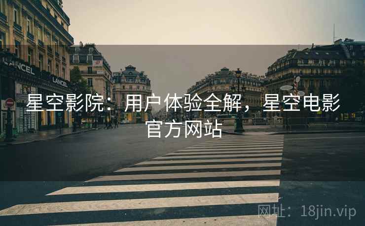星空影院：用户体验全解，星空电影官方网站