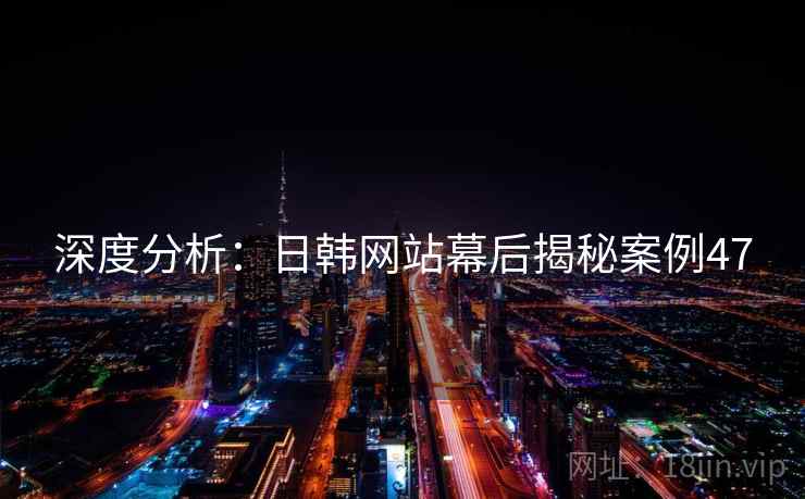 深度分析：日韩网站幕后揭秘案例47