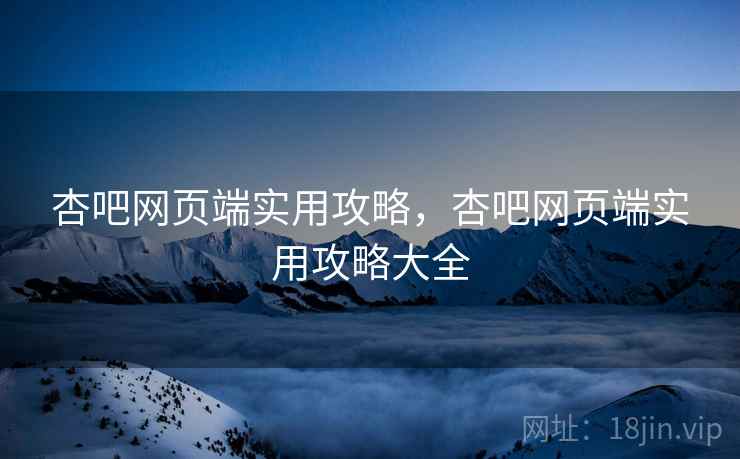 杏吧网页端实用攻略，杏吧网页端实用攻略大全