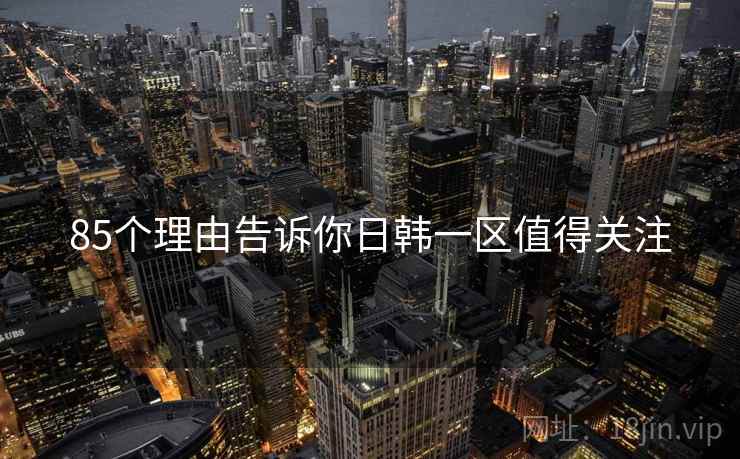 85个理由告诉你日韩一区值得关注