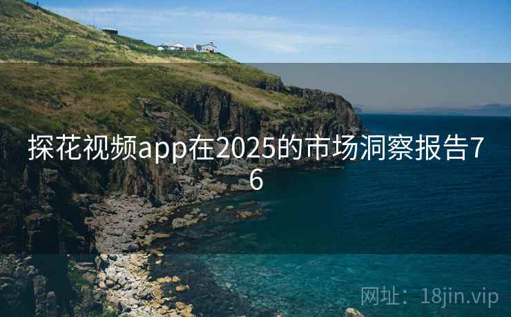 探花视频app在2025的市场洞察报告76