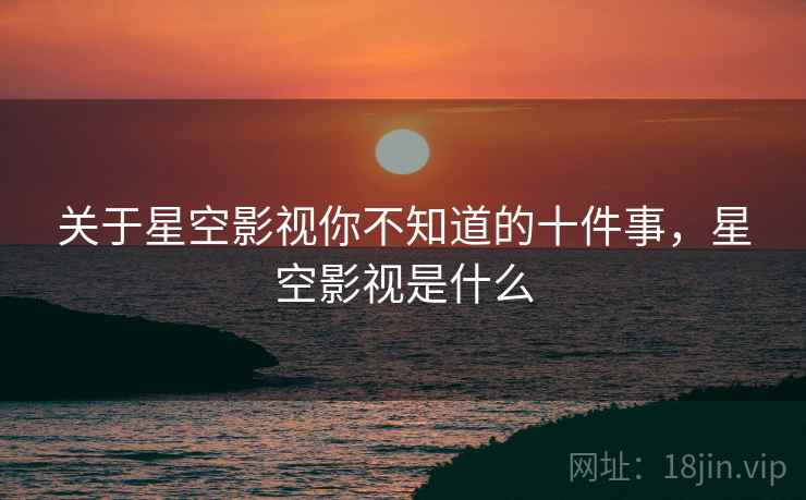 关于星空影视你不知道的十件事，星空影视是什么
