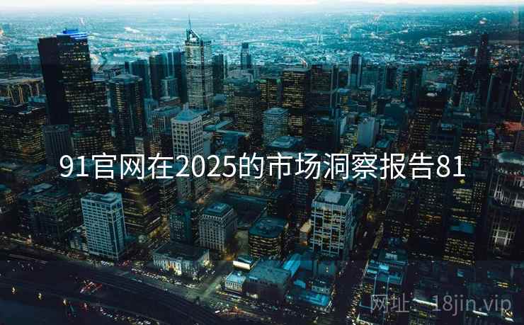 91官网在2025的市场洞察报告81