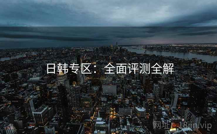 日韩专区：全面评测全解