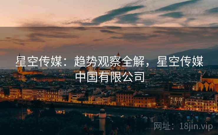 星空传媒：趋势观察全解，星空传媒中国有限公司
