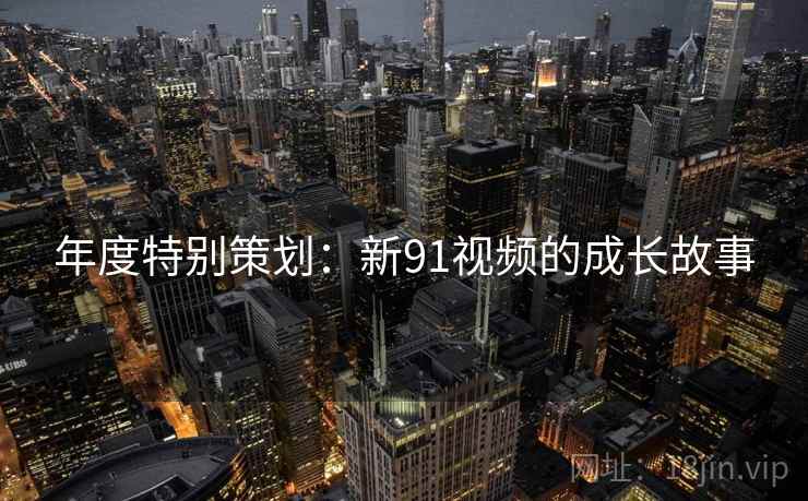 年度特别策划：新91视频的成长故事