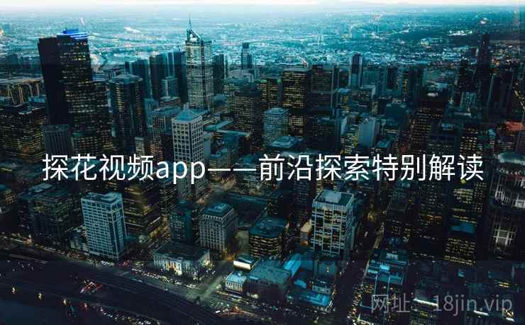 探花视频app——前沿探索特别解读