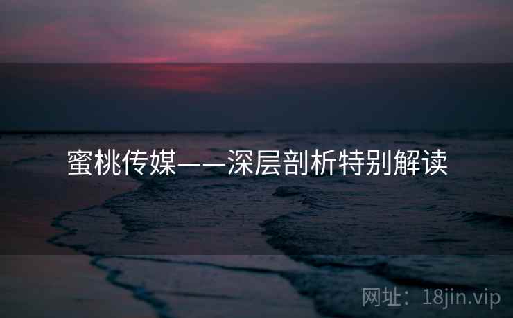 蜜桃传媒——深层剖析特别解读