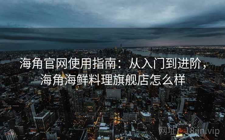 海角官网使用指南：从入门到进阶，海角海鲜料理旗舰店怎么样