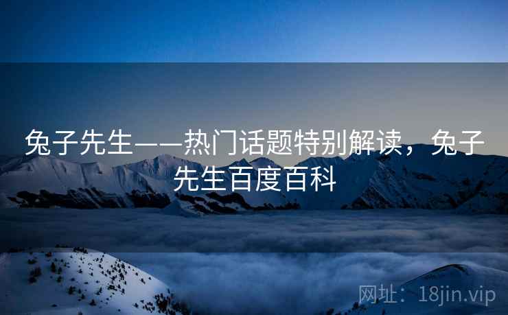 兔子先生——热门话题特别解读，兔子先生百度百科