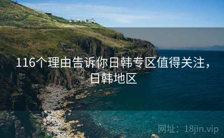 116个理由告诉你日韩专区值得关注，日韩地区