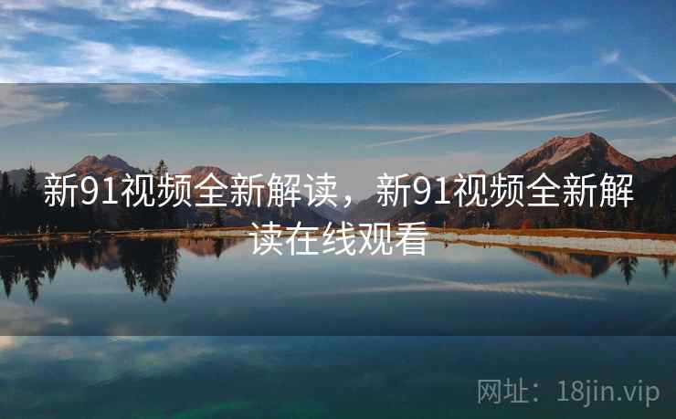 新91视频全新解读，新91视频全新解读在线观看