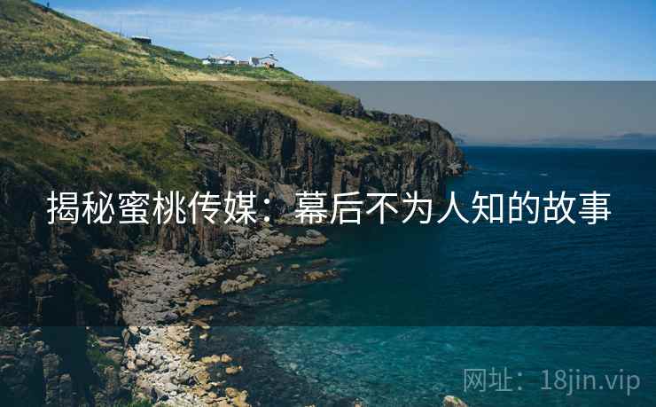 揭秘蜜桃传媒：幕后不为人知的故事
