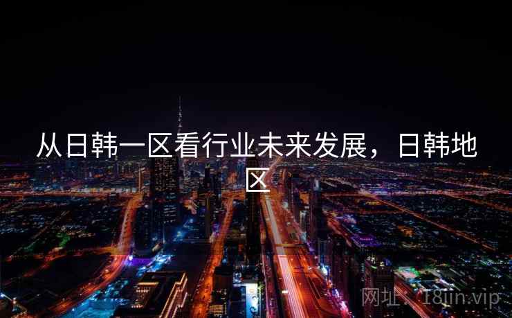 从日韩一区看行业未来发展，日韩地区