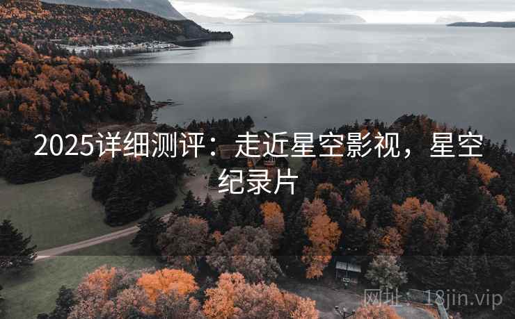 2025详细测评：走近星空影视，星空纪录片