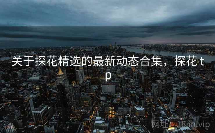 关于探花精选的最新动态合集，探花 tp