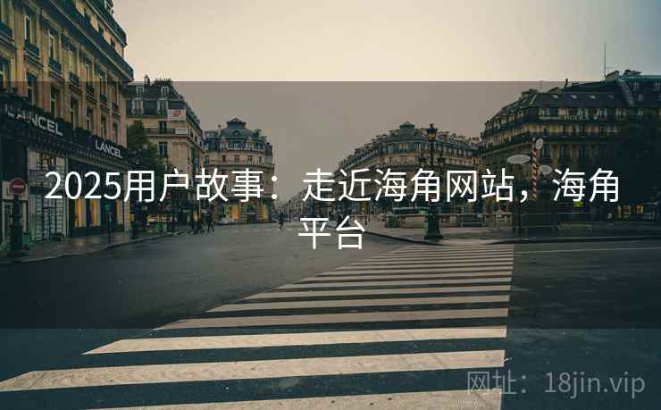 2025用户故事：走近海角网站，海角平台
